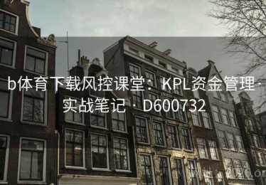 b体育下载风控课堂：KPL资金管理·实战笔记 · D600732