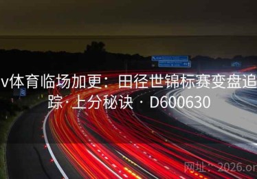 v体育临场加更：田径世锦标赛变盘追踪·上分秘诀 · D600630