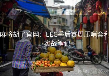 麻将胡了官网：LEC季后赛周压哨套利·实战笔记