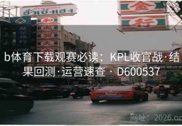 b体育下载观赛必读：KPL收官战·结果回测·运营速查 · D600537