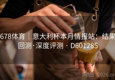 678体育｜意大利杯本月情报站：结果回测·深度评测 · D601285