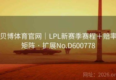 贝博体育官网｜LPL新赛季赛程＋赔率矩阵 · 扩展No.D600778