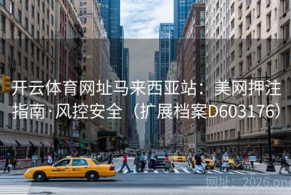 开云体育网址马来西亚站：美网押注指南·风控安全（扩展档案D603176）