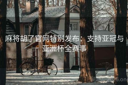 麻将胡了官网特别发布：支持亚冠与亚洲杯全赛事