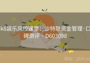 k8娱乐风控课堂：沙特联资金管理·口碑测评 · D603098
