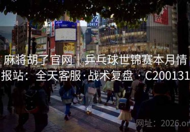 麻将胡了官网｜乒乓球世锦赛本月情报站：全天客服·战术复盘 · C200131