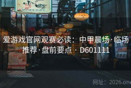 爱游戏官网观赛必读：中甲晨场·临场推荐·盘前要点 · D601111