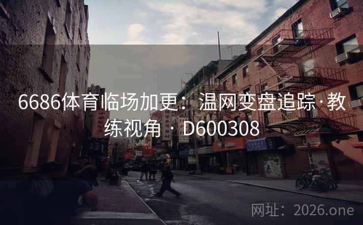 6686体育临场加更：温网变盘追踪·教练视角 · D600308