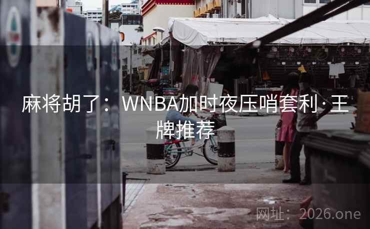 麻将胡了：WNBA加时夜压哨套利·王牌推荐