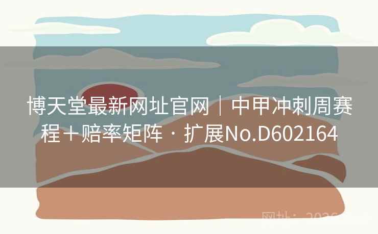 博天堂最新网址官网｜中甲冲刺周赛程＋赔率矩阵 · 扩展No.D602164