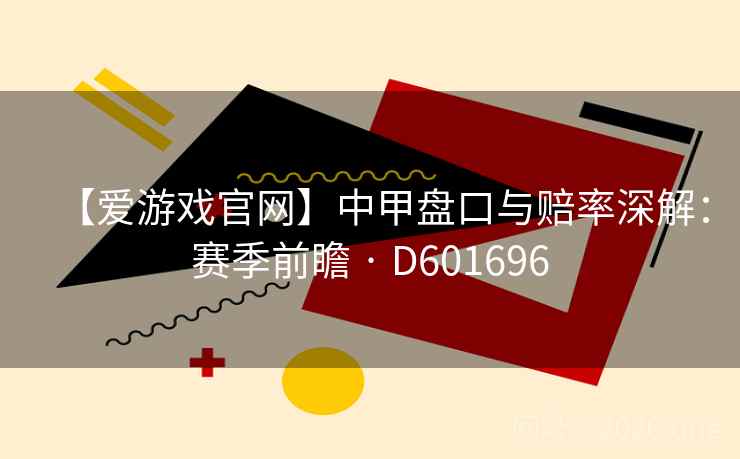 【爱游戏官网】中甲盘口与赔率深解:赛季前瞻 · D601696 【爱游戏官网】中甲盘口与赔率深解:赛季前瞻 · D601696