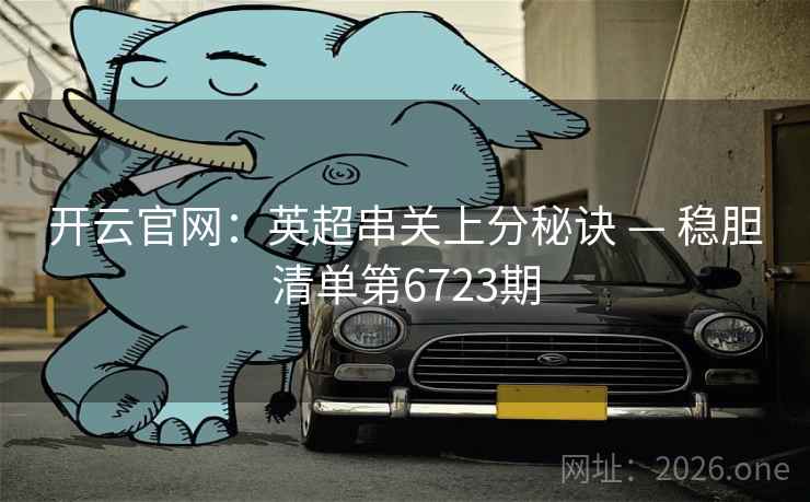 开云官网：英超串关上分秘诀 — 稳胆清单第6723期