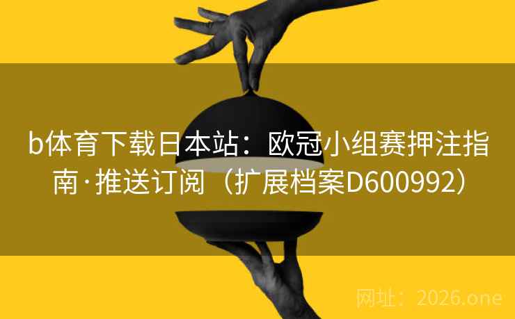 b体育下载日本站：欧冠小组赛押注指南·推送订阅（扩展档案D600992）