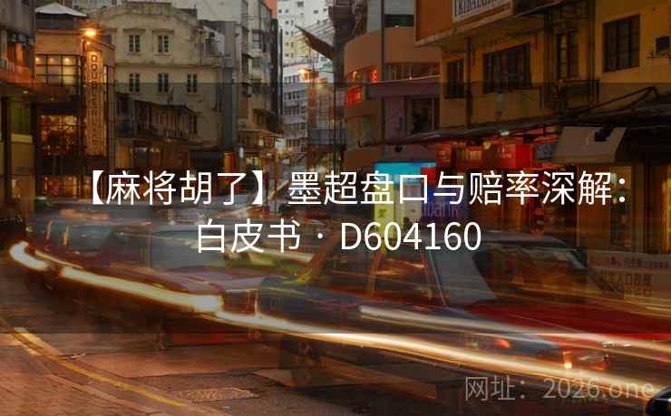 【麻将胡了】墨超盘口与赔率深解:白皮书 · D604160 【麻将胡了】墨超盘口与赔率深解:白皮书 · D604160