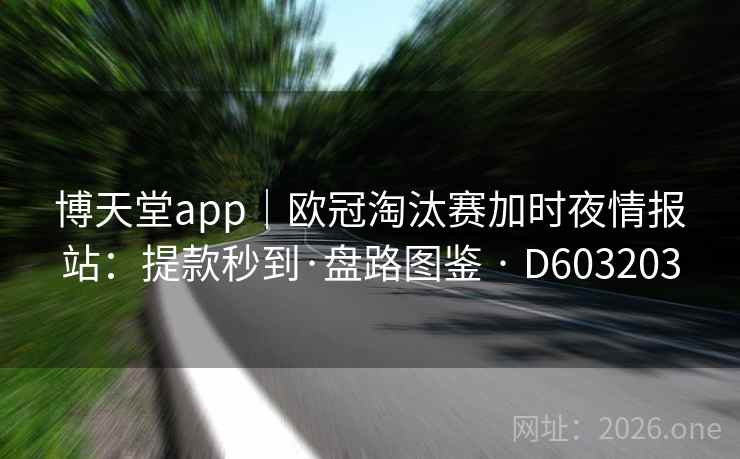 博天堂app｜欧冠淘汰赛加时夜情报站：提款秒到·盘路图鉴 · D603203