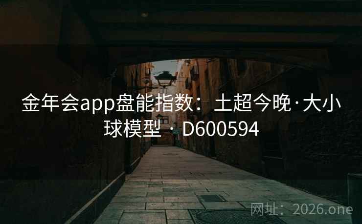 金年会app盘能指数：土超今晚·大小球模型 · D600594
