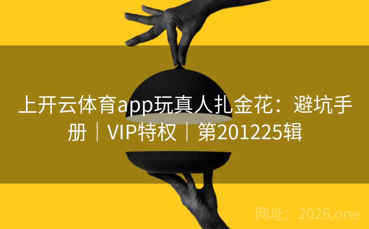 上开云体育app玩真人扎金花：避坑手册｜VIP特权｜第201225辑