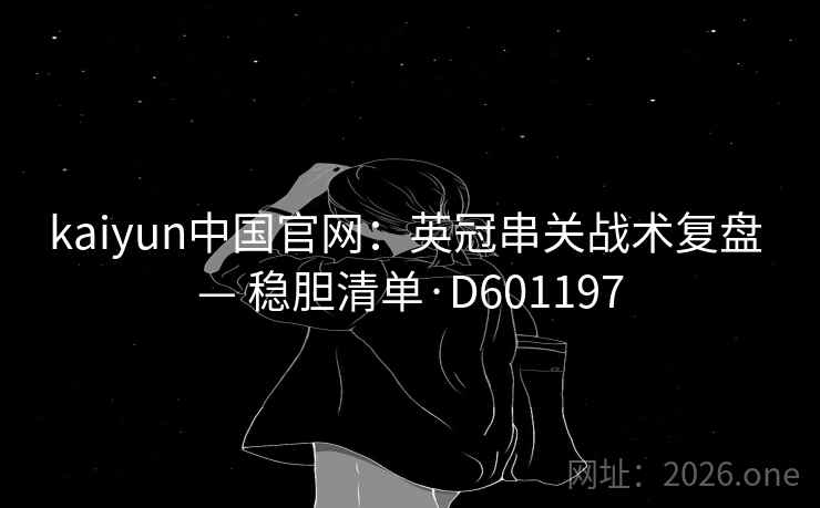 kaiyun中国官网:英冠串关战术复盘 — 稳胆清单·D601197 kaiyun中国官网:英冠串关战术复盘 — 稳胆清单·D601197