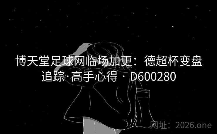 博天堂足球网临场加更:德超杯变盘追踪·高手心得 · D600280 博天堂足球网临场加更:德超杯变盘追踪·高手心得 · D600280