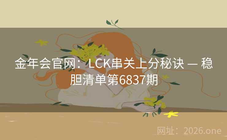 金年会官网:LCK串关上分秘诀 — 稳胆清单第6837期 金年会官网:LCK串关上分秘诀 — 稳胆清单第6837期