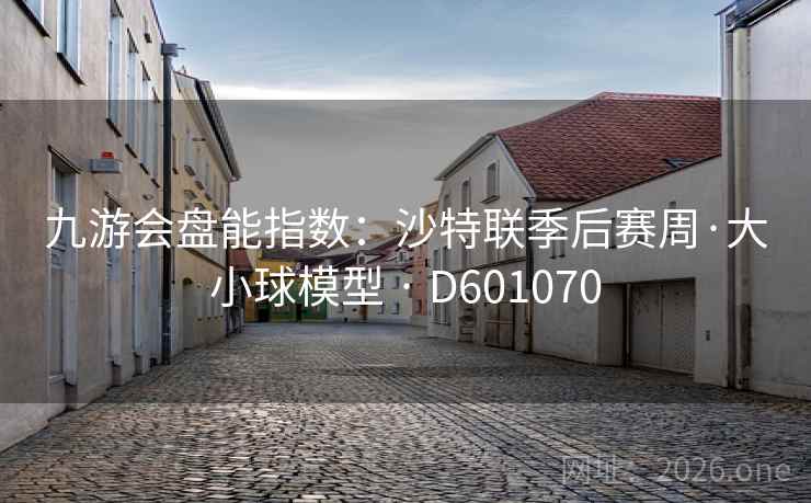 九游会盘能指数:沙特联季后赛周·大小球模型 · D601070 九游会盘能指数:沙特联季后赛周·大小球模型 · D601070