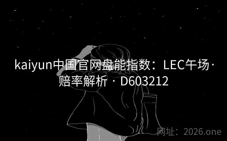 kaiyun中国官网盘能指数：LEC午场·赔率解析 · D603212