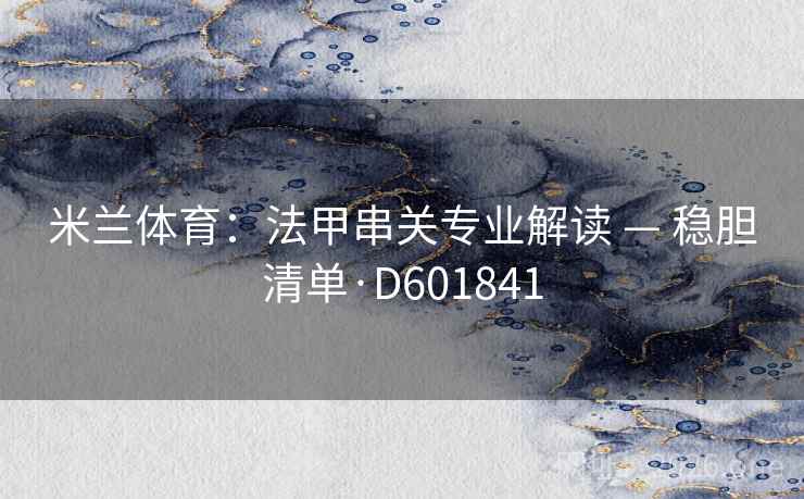 米兰体育:法甲串关专业解读 — 稳胆清单·D601841 米兰体育:法甲串关专业解读 — 稳胆清单·D601841