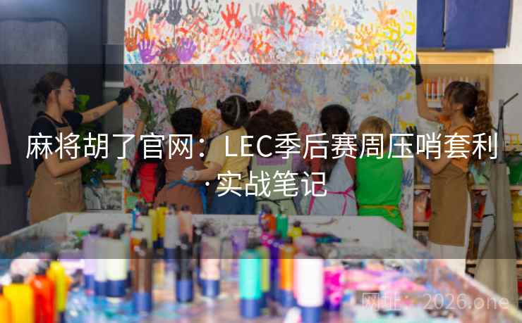 麻将胡了官网：LEC季后赛周压哨套利·实战笔记