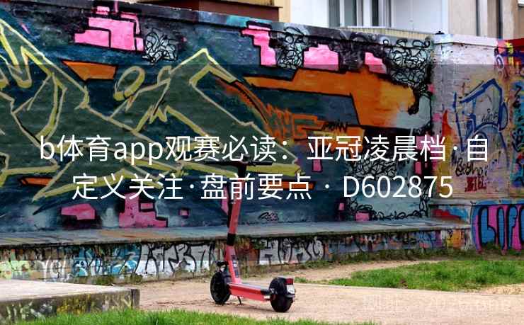 b体育app观赛必读：亚冠凌晨档·自定义关注·盘前要点 · D602875