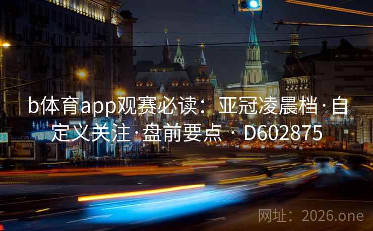 b体育app观赛必读：亚冠凌晨档·自定义关注·盘前要点 · D602875