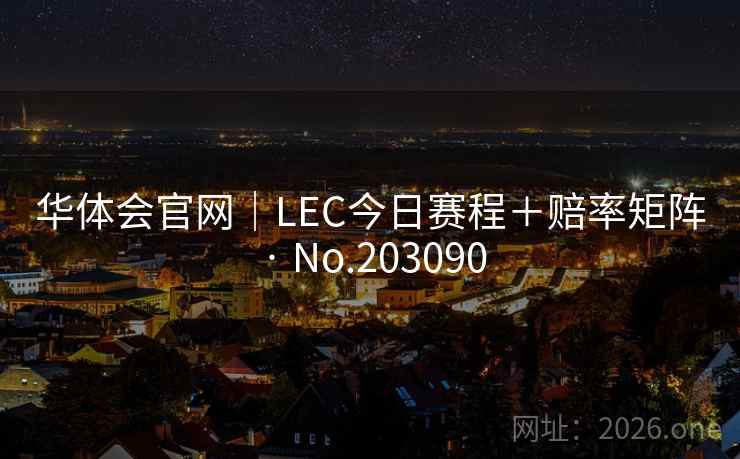 华体会官网|LEC今日赛程+赔率矩阵 · No.203090 华体会官网|LEC今日赛程+赔率矩阵 · No.203090