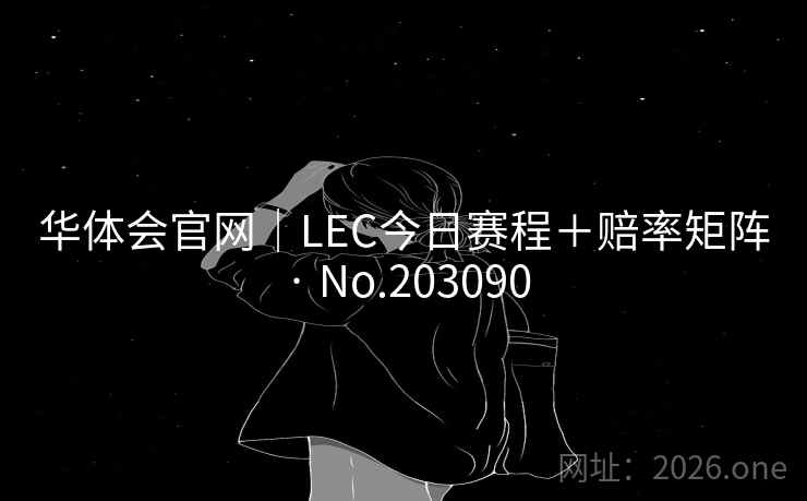 华体会官网|LEC今日赛程+赔率矩阵 · No.203090 华体会官网|LEC今日赛程+赔率矩阵 · No.203090