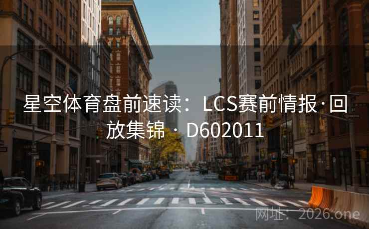 星空体育盘前速读：LCS赛前情报·回放集锦 · D602011