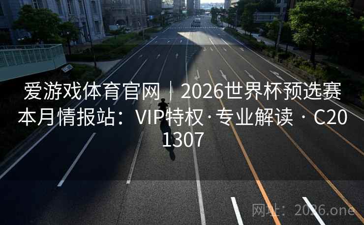 爱游戏体育官网|2026世界杯预选赛本月情报站:VIP特权·专业解读 · C201307 爱游戏体育官网|2026世界杯预选赛本月情报站:VIP特权·专业解读 · C201307