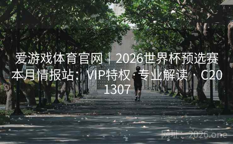 爱游戏体育官网|2026世界杯预选赛本月情报站:VIP特权·专业解读 · C201307 爱游戏体育官网|2026世界杯预选赛本月情报站:VIP特权·专业解读 · C201307