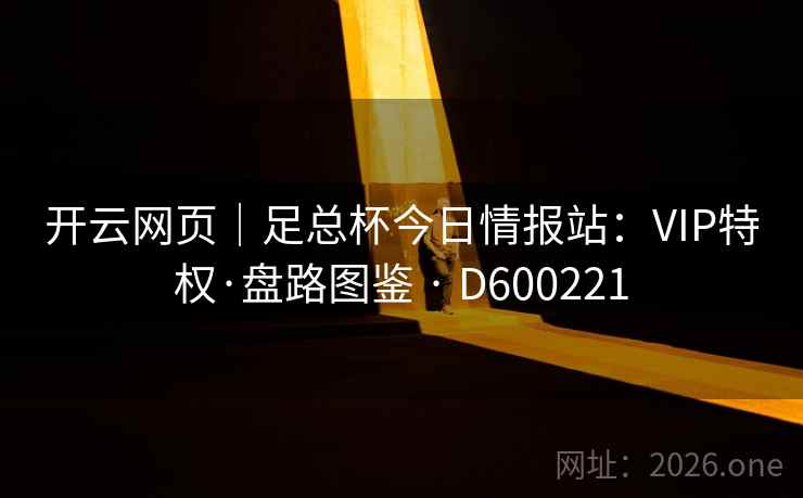 开云网页|足总杯今日情报站:VIP特权·盘路图鉴 · D600221 开云网页|足总杯今日情报站:VIP特权·盘路图鉴 · D600221