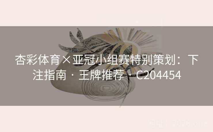 杏彩体育×亚冠小组赛特别策划:下注指南 · 王牌推荐 · C204454 杏彩体育×亚冠小组赛特别策划:下注指南 · 王牌推荐 · C204454