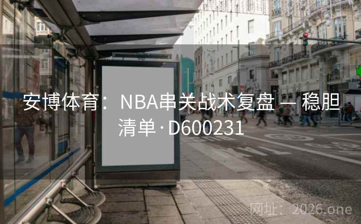 安博体育:NBA串关战术复盘 — 稳胆清单·D600231 安博体育:NBA串关战术复盘 — 稳胆清单·D600231