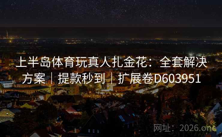 上半岛体育玩真人扎金花：全套解决方案｜提款秒到｜扩展卷D603951