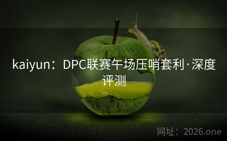 kaiyun：DPC联赛午场压哨套利·深度评测