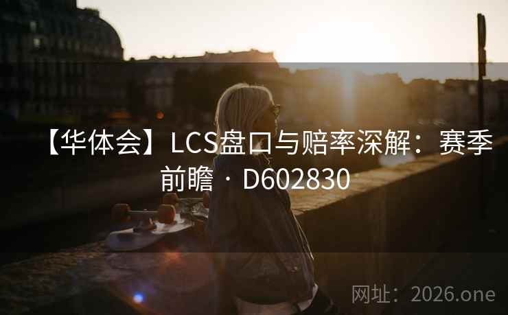 【华体会】LCS盘口与赔率深解:赛季前瞻 · D602830 【华体会】LCS盘口与赔率深解:赛季前瞻 · D602830