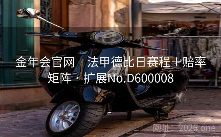 金年会官网|法甲德比日赛程+赔率矩阵 · 扩展No.D600008 金年会官网|法甲德比日赛程+赔率矩阵 · 扩展No.D600008