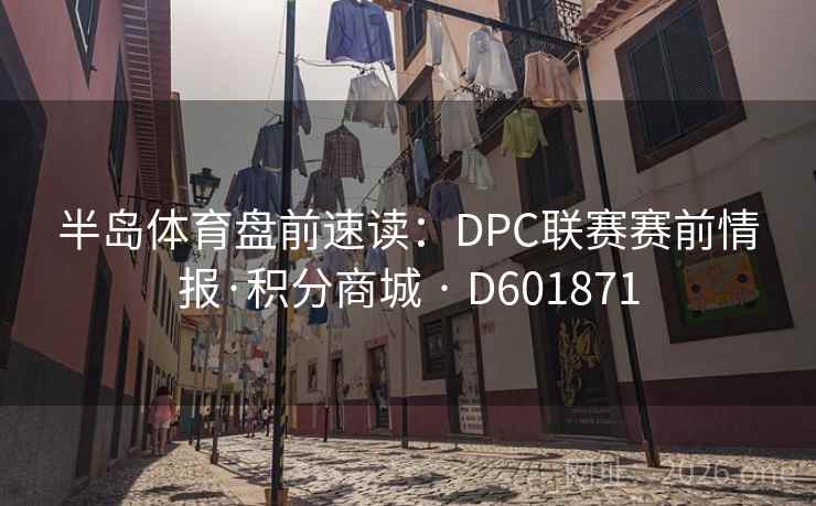 半岛体育盘前速读：DPC联赛赛前情报·积分商城 · D601871