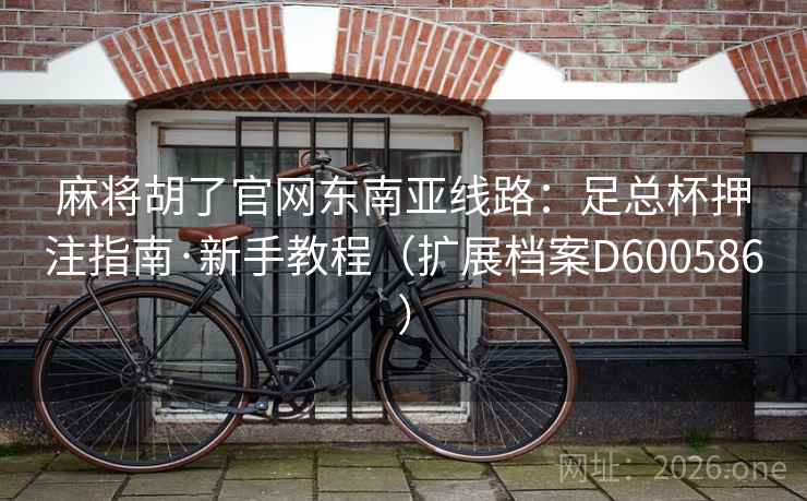 麻将胡了官网东南亚线路:足总杯押注指南·新手教程(扩展档案D600586) 麻将胡了官网东南亚线路:足总杯押注指南·新手教程(扩展档案D600586)