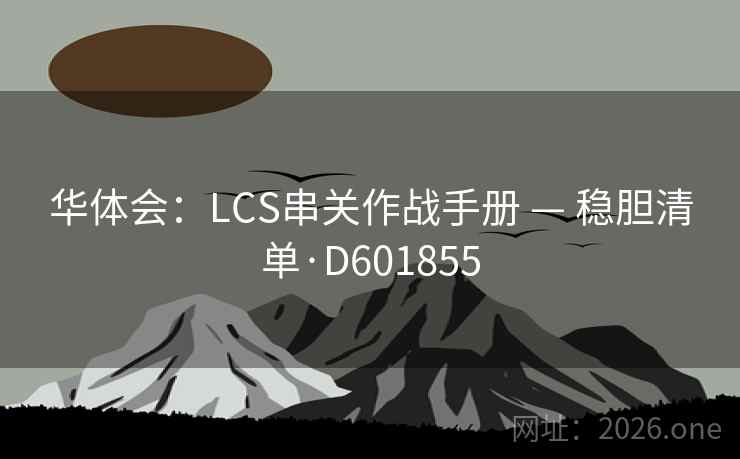 华体会:LCS串关作战手册 — 稳胆清单·D601855 华体会:LCS串关作战手册 — 稳胆清单·D601855
