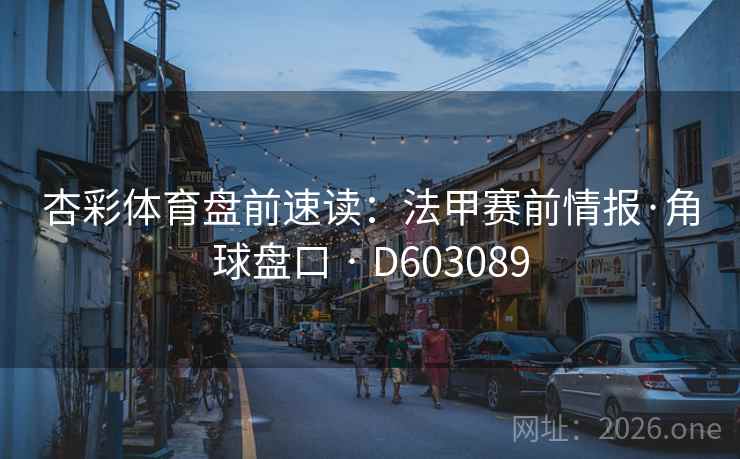 杏彩体育盘前速读:法甲赛前情报·角球盘口 · D603089 杏彩体育盘前速读:法甲赛前情报·角球盘口 · D603089