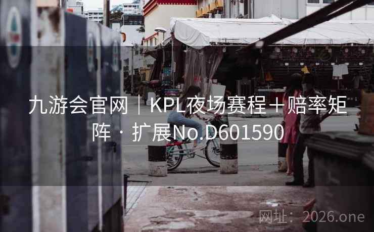 九游会官网|KPL夜场赛程+赔率矩阵 · 扩展No.D601590 九游会官网|KPL夜场赛程+赔率矩阵 · 扩展No.D601590