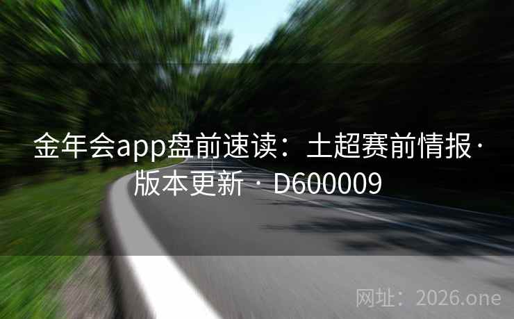 金年会app盘前速读：土超赛前情报·版本更新 · D600009