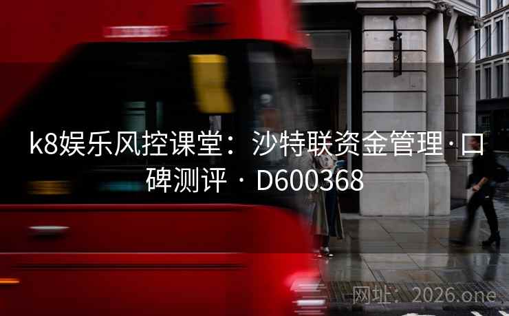 k8娱乐风控课堂：沙特联资金管理·口碑测评 · D600368