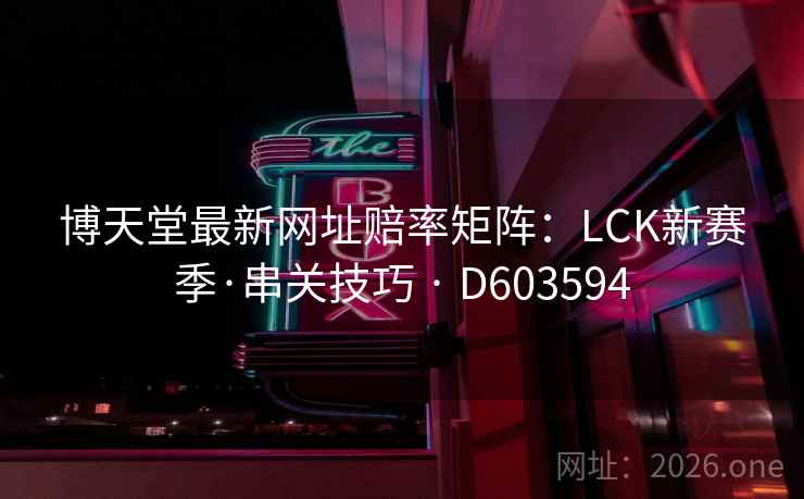 博天堂最新网址赔率矩阵：LCK新赛季·串关技巧 · D603594